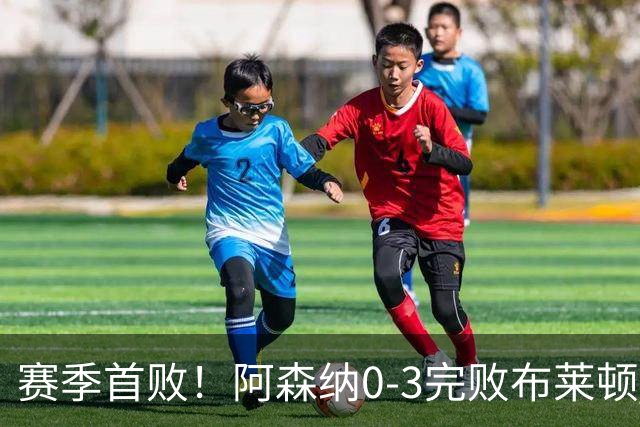 赛季首败！阿森纳0-3完败布莱顿 拉亚两遭远射破门 哈弗茨失单刀